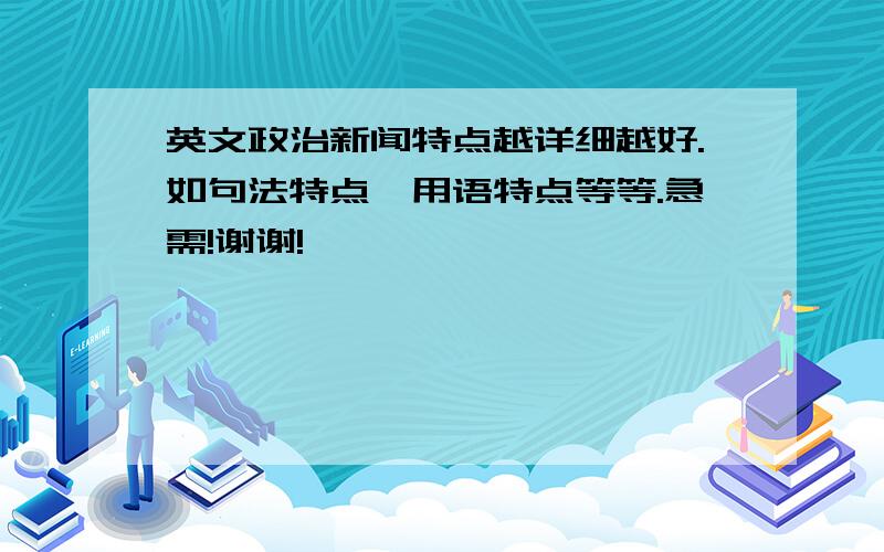 英文政治新闻特点越详细越好.如句法特点,用语特点等等.急需!谢谢!