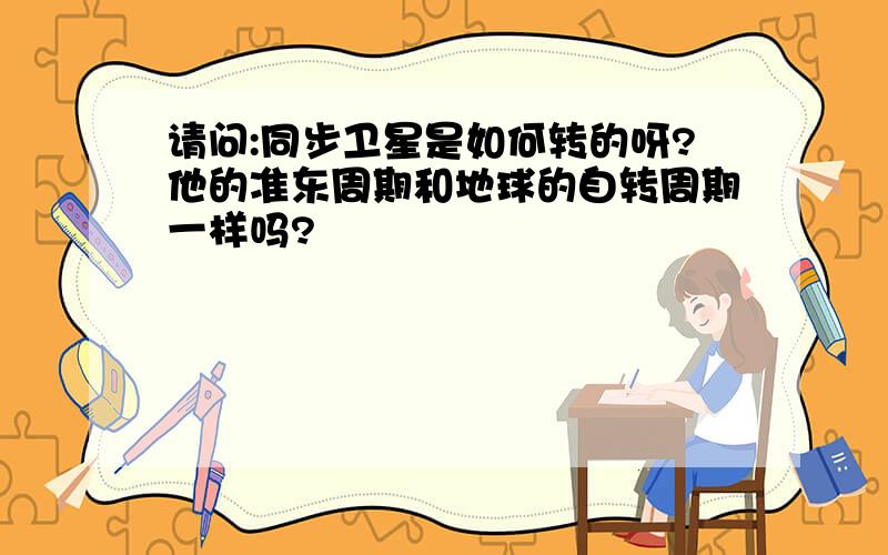 请问:同步卫星是如何转的呀?他的准东周期和地球的自转周期一样吗?