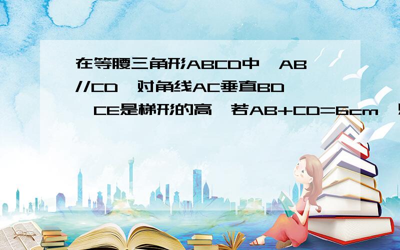 在等腰三角形ABCD中,AB//CD,对角线AC垂直BD,CE是梯形的高,若AB+CD=6cm,则梯形ABCD的面积为