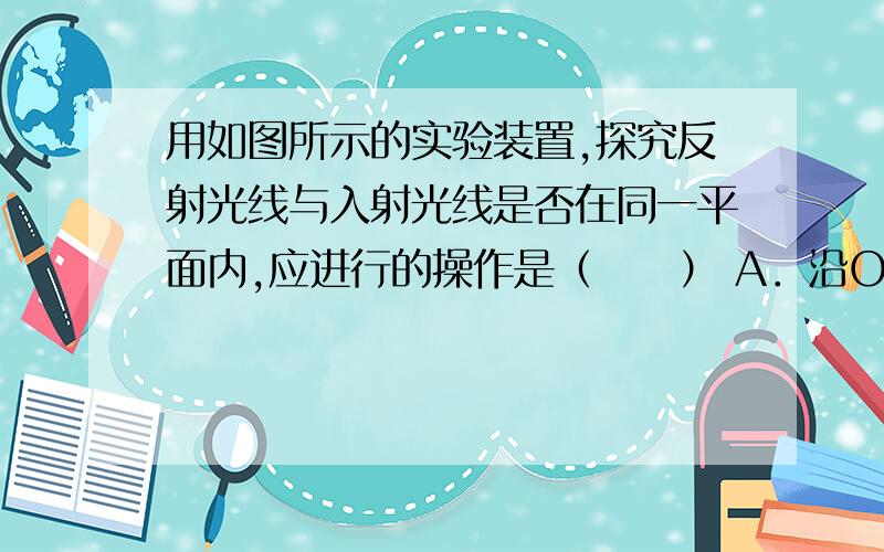 用如图所示的实验装置,探究反射光线与入射光线是否在同一平面内,应进行的操作是（　　） A．沿ON向后