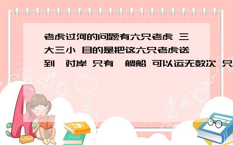 老虎过河的问题有六只老虎 三大三小 目的是把这六只老虎送到诃对岸 只有一艘船 可以运无数次 只要运过去就行 船上只能做两