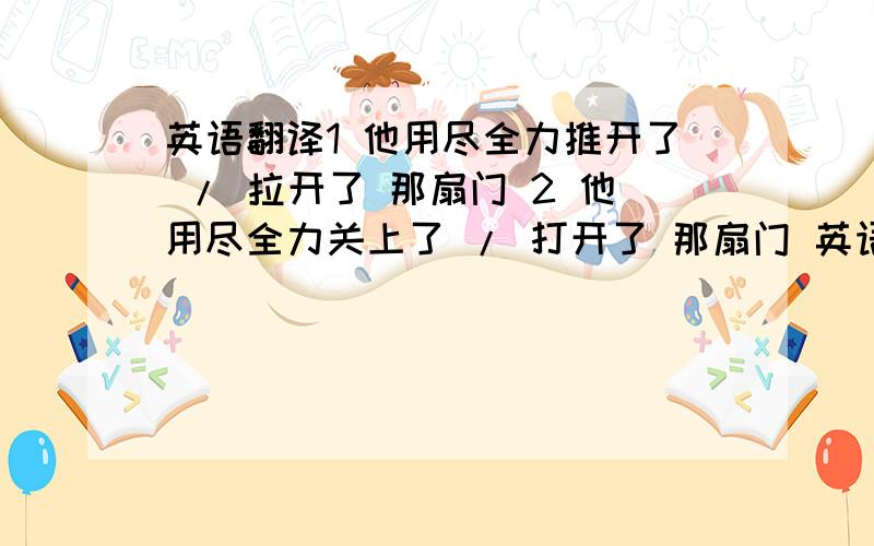 英语翻译1 他用尽全力推开了 / 拉开了 那扇门 2 他用尽全力关上了 / 打开了 那扇门 英语翻译.第一句，表示已经