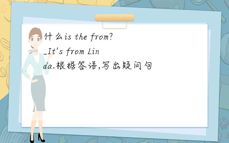 什么is the from?_It's from Linda.根据答语,写出疑问句