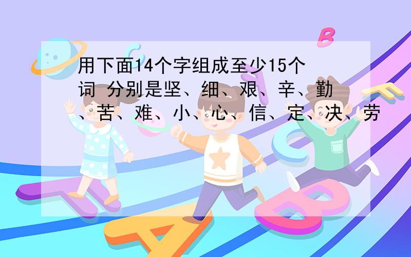 用下面14个字组成至少15个词 分别是坚、细、艰、辛、勤、苦、难、小、心、信、定、决、劳