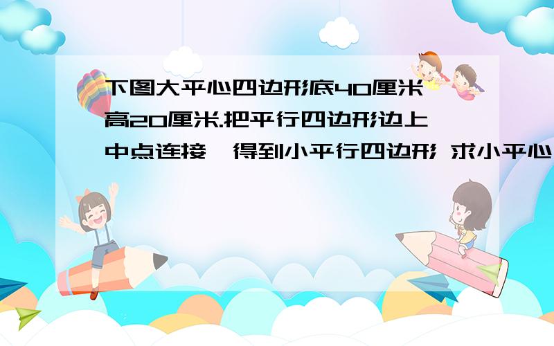 下图大平心四边形底40厘米,高20厘米.把平行四边形边上中点连接,得到小平行四边形 求小平心四边形的面积