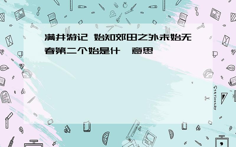 满井游记 始知郊田之外未始无春第二个始是什麽意思