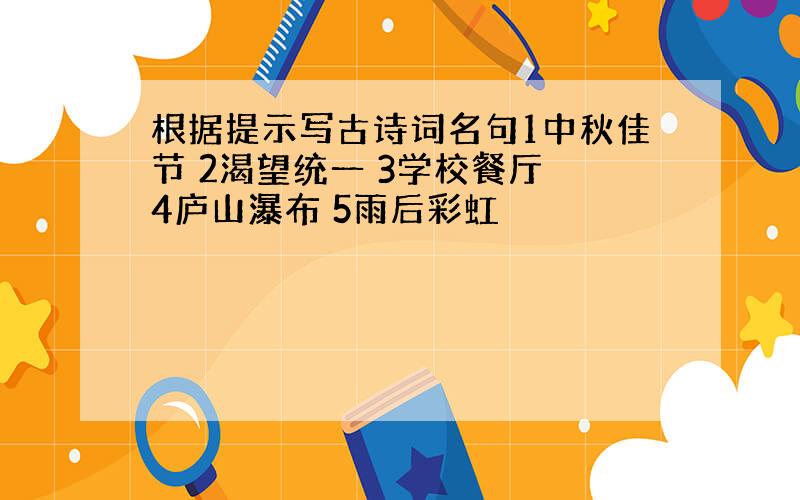 根据提示写古诗词名句1中秋佳节 2渴望统一 3学校餐厅 4庐山瀑布 5雨后彩虹