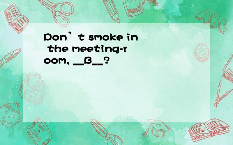 Don’t smoke in the meeting-room, __B__?