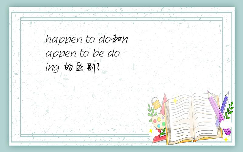 happen to do和happen to be doing 的区别?