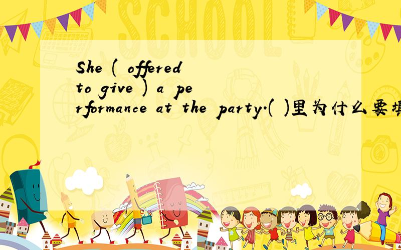 She ( offered to give ) a performance at the party.( )里为什么要填