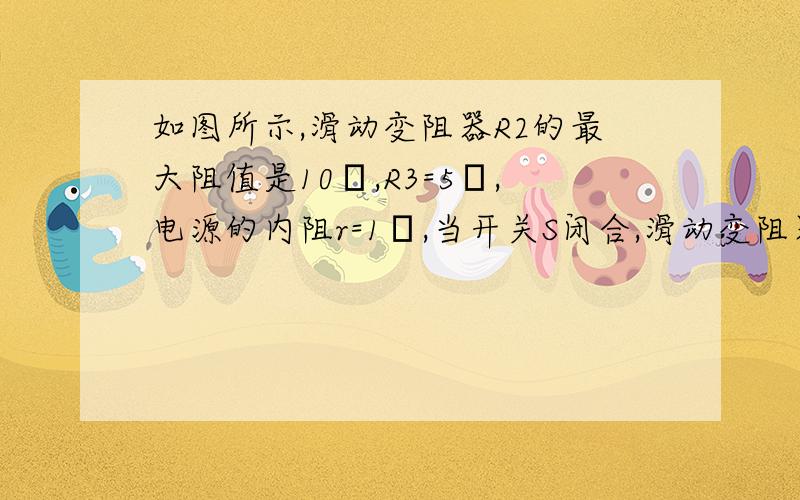 如图所示,滑动变阻器R2的最大阻值是10Ω,R3=5Ω,电源的内阻r=1Ω,当开关S闭合,滑动变阻器的滑片在中