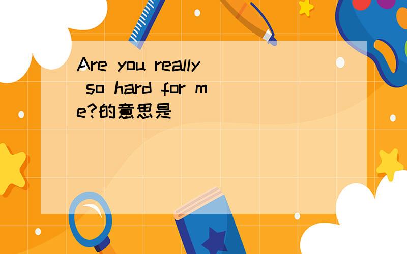 Are you really so hard for me?的意思是