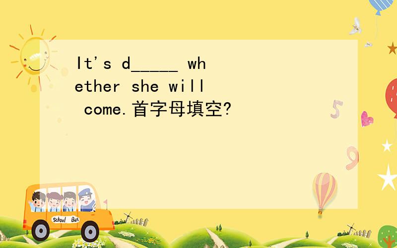 It's d_____ whether she will come.首字母填空?