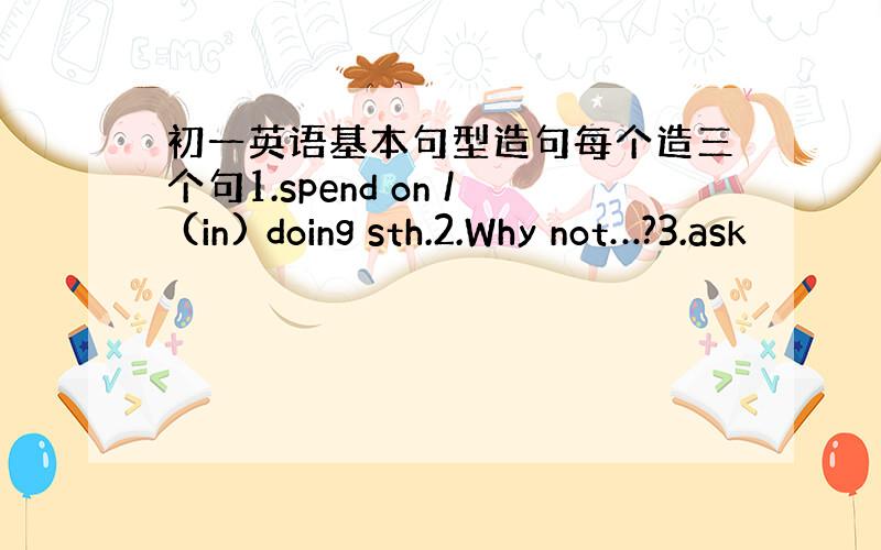 初一英语基本句型造句每个造三个句1.spend on / (in) doing sth.2.Why not…?3.ask