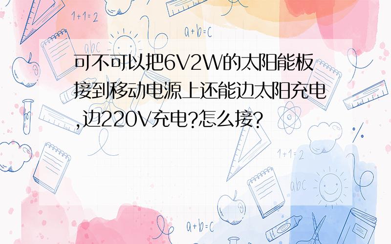 可不可以把6V2W的太阳能板接到移动电源上还能边太阳充电,边220V充电?怎么接?