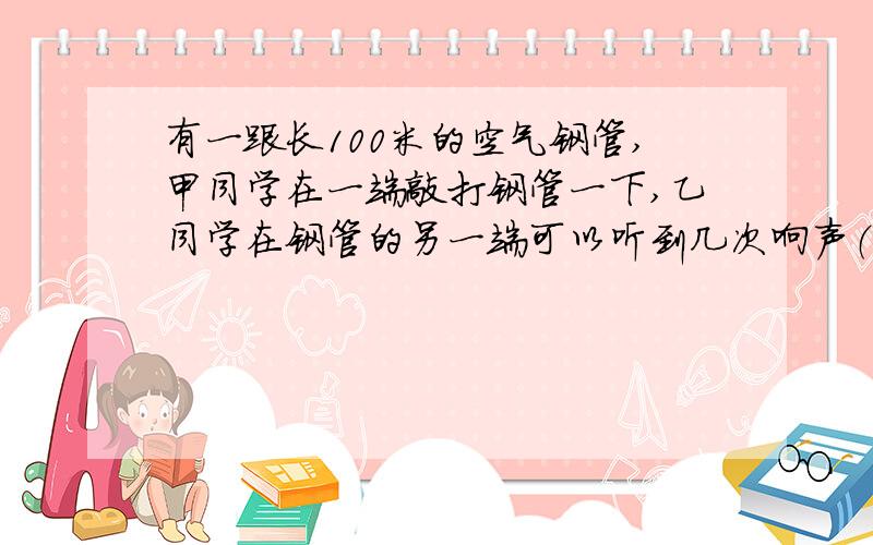 有一跟长100米的空气钢管,甲同学在一端敲打钢管一下,乙同学在钢管的另一端可以听到几次响声（ ）.