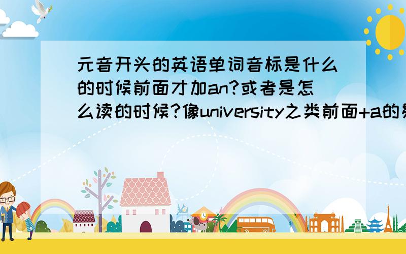 元音开头的英语单词音标是什么的时候前面才加an?或者是怎么读的时候?像university之类前面+a的易错单词还有那一