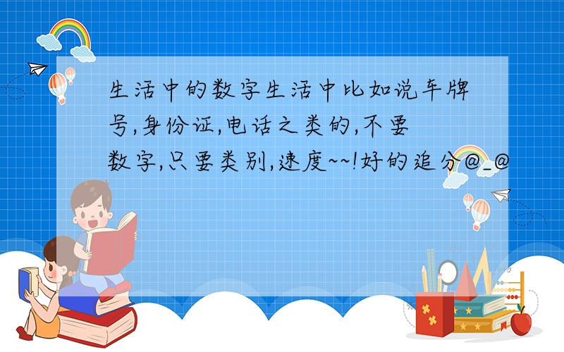 生活中的数字生活中比如说车牌号,身份证,电话之类的,不要数字,只要类别,速度~~!好的追分@_@