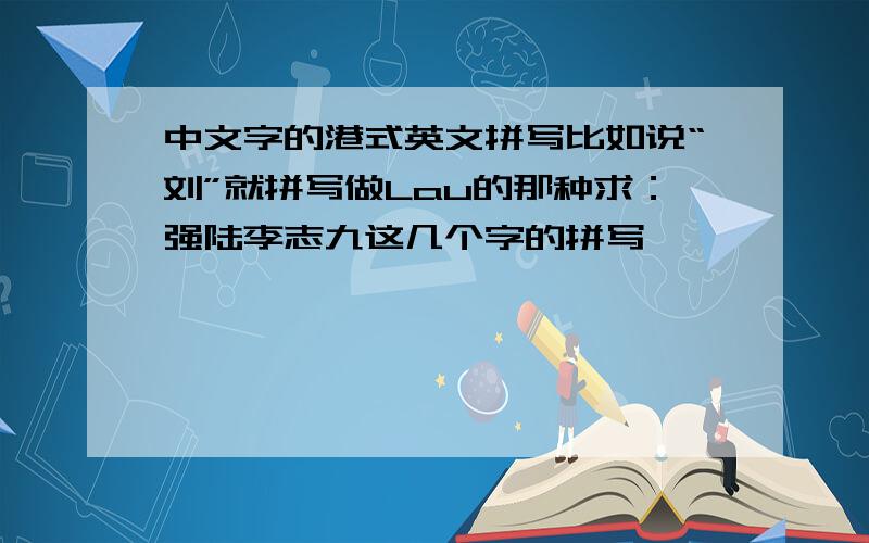 中文字的港式英文拼写比如说“刘”就拼写做Lau的那种求：强陆李志九这几个字的拼写