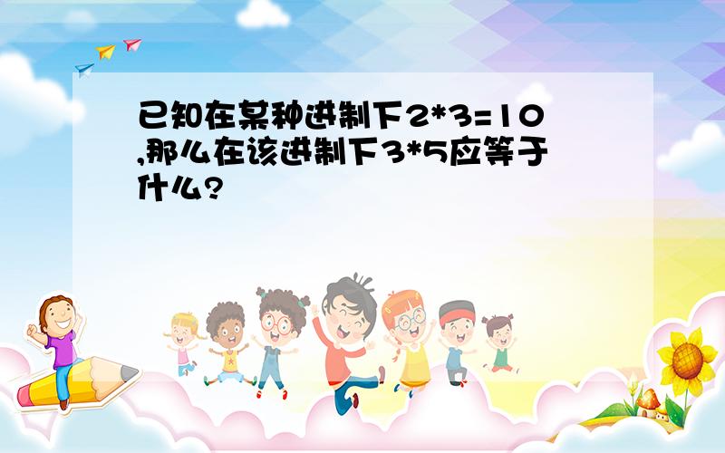 已知在某种进制下2*3=10,那么在该进制下3*5应等于什么?