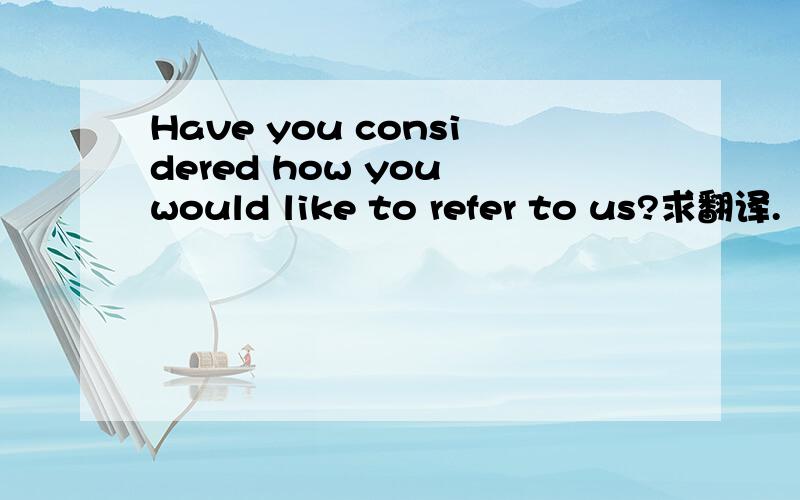 Have you considered how you would like to refer to us?求翻译.