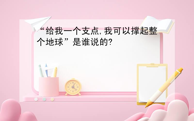 “给我一个支点,我可以撑起整个地球”是谁说的?