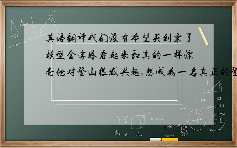 英语翻译我们没有希望买到票了模型金字塔看起来和真的一样漂亮他对登山很感兴趣,想成为一名真正的登山者