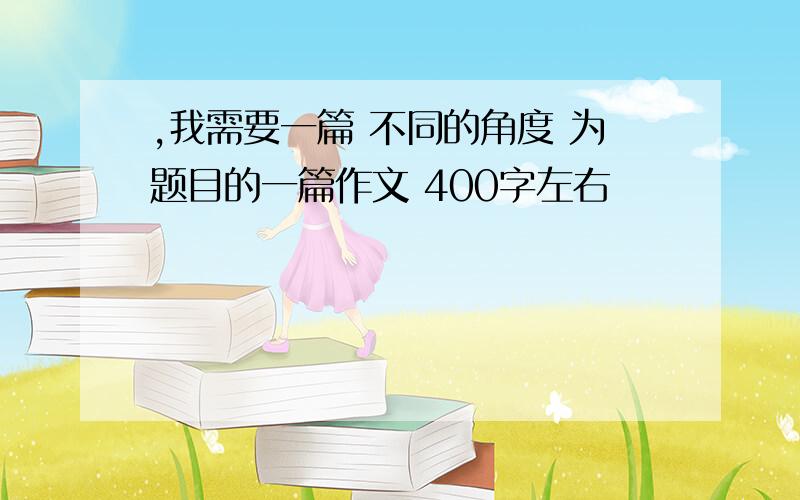 ,我需要一篇 不同的角度 为题目的一篇作文 400字左右