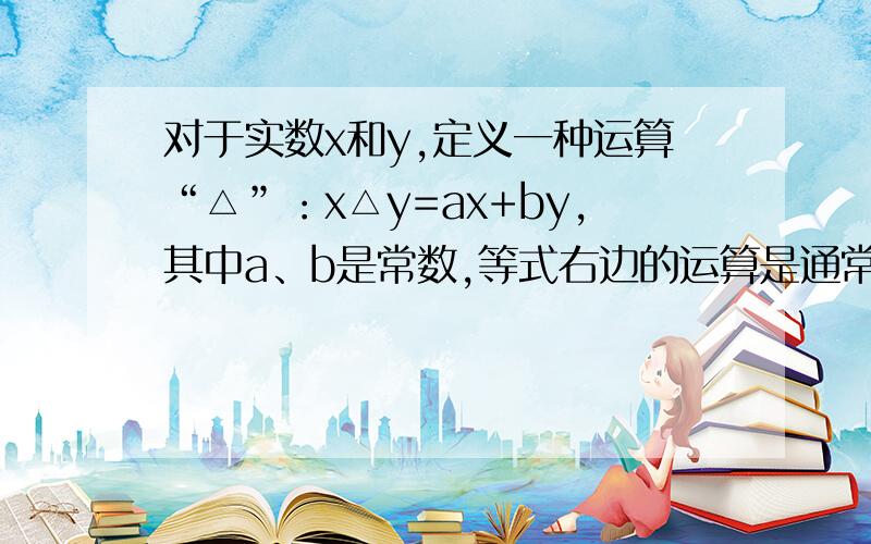 对于实数x和y,定义一种运算“△”：x△y=ax+by,其中a、b是常数,等式右边的运算是通常的加减法运.