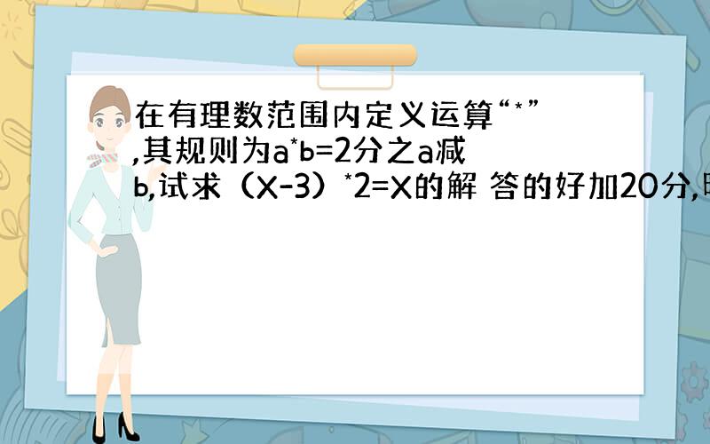 在有理数范围内定义运算“*”,其规则为a*b=2分之a减b,试求（X-3）*2=X的解 答的好加20分,明天就要