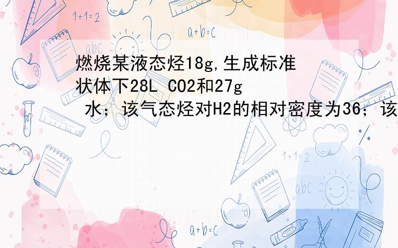 燃烧某液态烃18g,生成标准状体下28L CO2和27g 水；该气态烃对H2的相对密度为36；该产物的一氯代物只有一种