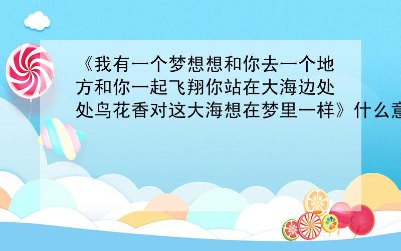 《我有一个梦想想和你去一个地方和你一起飞翔你站在大海边处处鸟花香对这大海想在梦里一样》什么意思