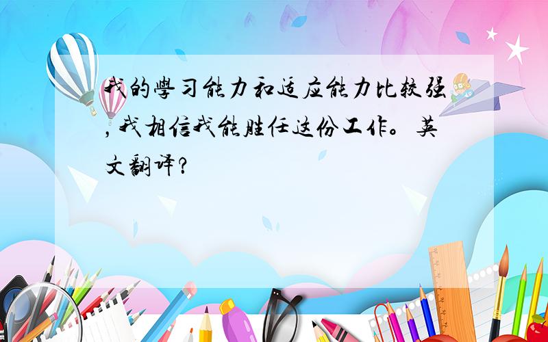 我的学习能力和适应能力比较强，我相信我能胜任这份工作。英文翻译？