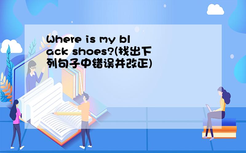 Where is my black shoes?(找出下列句子中错误并改正)