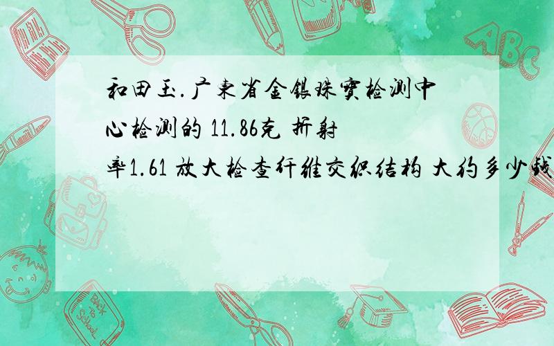 和田玉.广东省金银珠宝检测中心检测的 11.86克 折射率1.61 放大检查纤维交织结构 大约多少钱