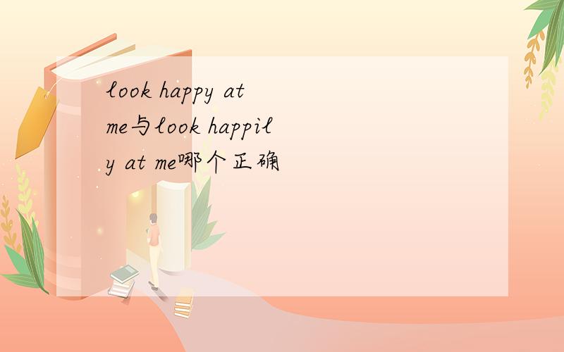 look happy at me与look happily at me哪个正确