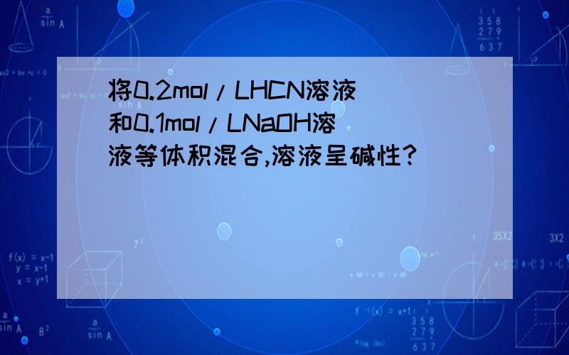 将0.2mol/LHCN溶液和0.1mol/LNaOH溶液等体积混合,溶液呈碱性?