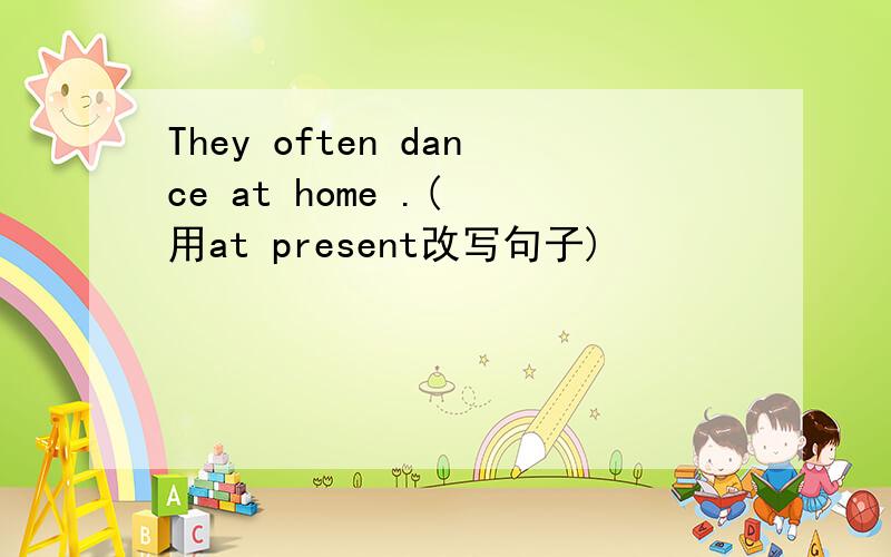 They often dance at home .( 用at present改写句子)