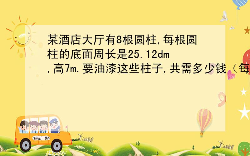 某酒店大厅有8根圆柱,每根圆柱的底面周长是25.12dm,高7m.要油漆这些柱子,共需多少钱（每平方米10.5元