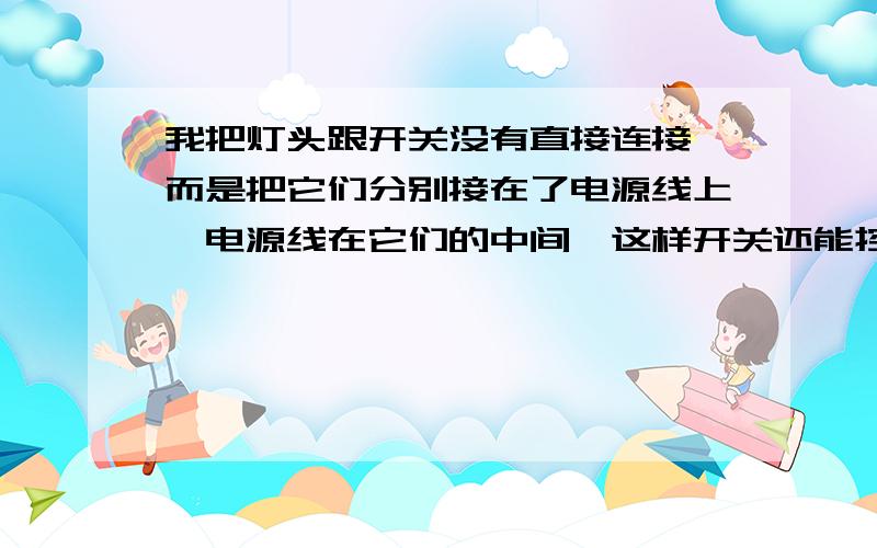 我把灯头跟开关没有直接连接,而是把它们分别接在了电源线上,电源线在它们的中间,这样开关还能控制灯吗