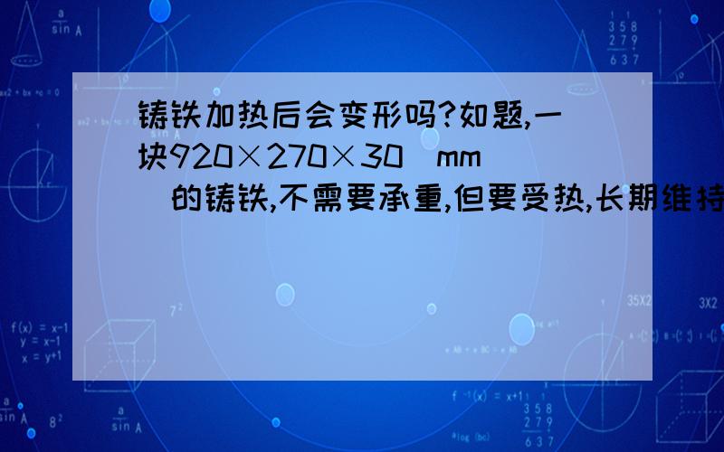 铸铁加热后会变形吗?如题,一块920×270×30（mm）的铸铁,不需要承重,但要受热,长期维持在300°C,在这样的情