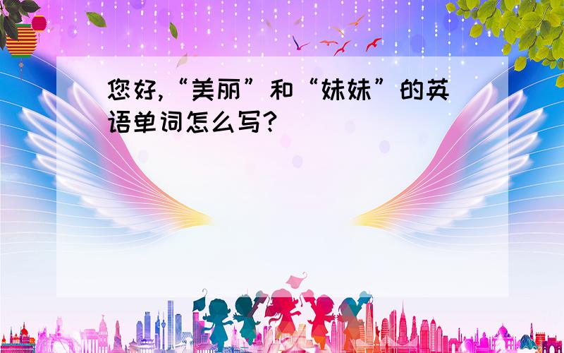 您好,“美丽”和“妹妹”的英语单词怎么写?