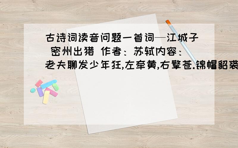 古诗词读音问题一首词—江城子 密州出猎 作者：苏轼内容：老夫聊发少年狂,左牵黄,右擎苍.锦帽貂裘,千骑卷平冈.为报倾城随