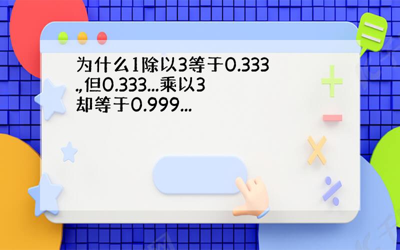 为什么1除以3等于0.333.,但0.333...乘以3却等于0.999...