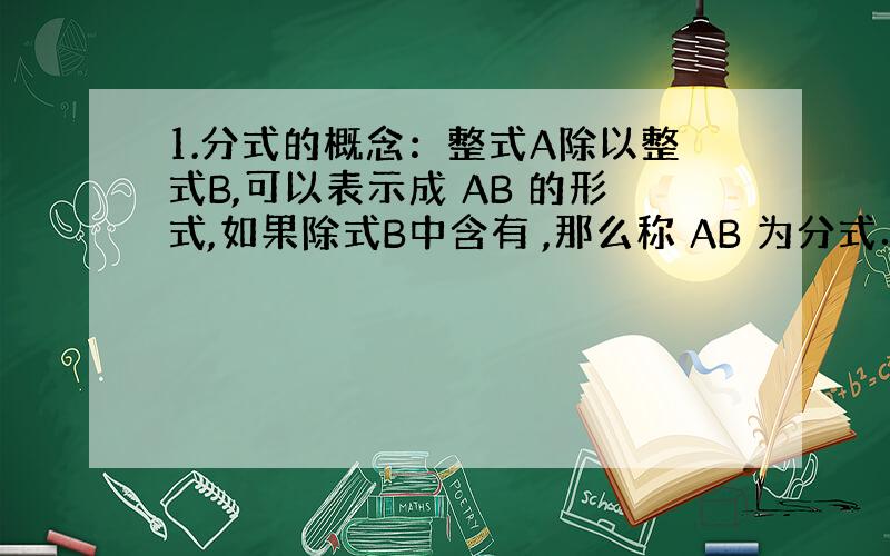 1.分式的概念：整式A除以整式B,可以表示成 AB 的形式,如果除式B中含有 ,那么称 AB 为分式．若 ,则 AB 有