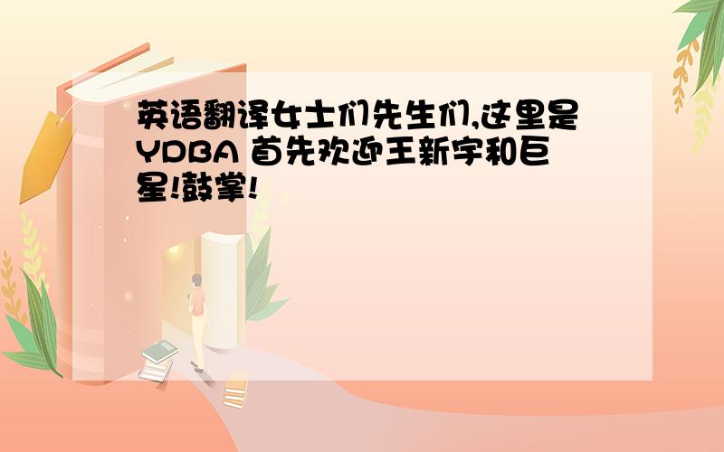 英语翻译女士们先生们,这里是YDBA 首先欢迎王新宇和巨星!鼓掌!