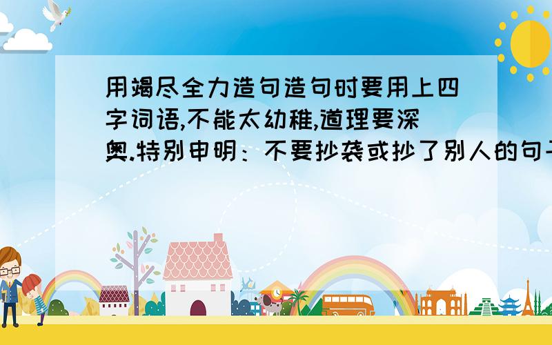 用竭尽全力造句造句时要用上四字词语,不能太幼稚,道理要深奥.特别申明：不要抄袭或抄了别人的句子在句子结尾或开头加上四字词