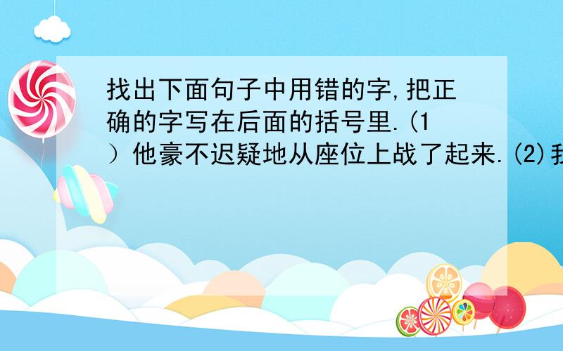 找出下面句子中用错的字,把正确的字写在后面的括号里.(1）他豪不迟疑地从座位上战了起来.(2)我稍稍地走进老师的办公室,