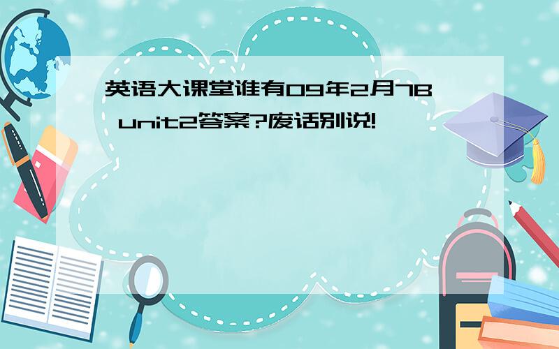 英语大课堂谁有09年2月7B unit2答案?废话别说!