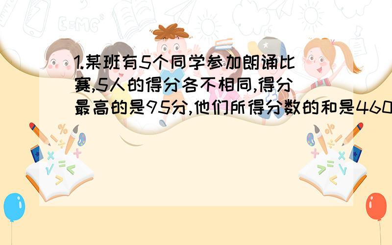 1.某班有5个同学参加朗诵比赛,5人的得分各不相同,得分最高的是95分,他们所得分数的和是460分.得分最低的同学最少是